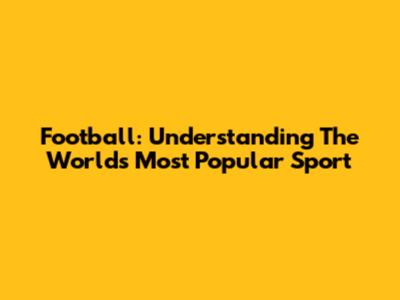 Football: Understanding The World's Most Popular Sport