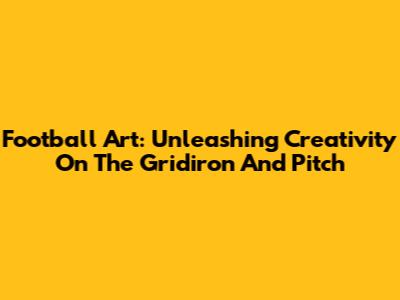 Football Art: Unleashing Creativity On The Gridiron And Pitch