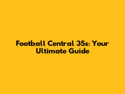 Football Central 35s: Your Ultimate Guide
