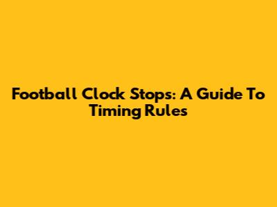 Football Clock Stops: A Guide To Timing Rules