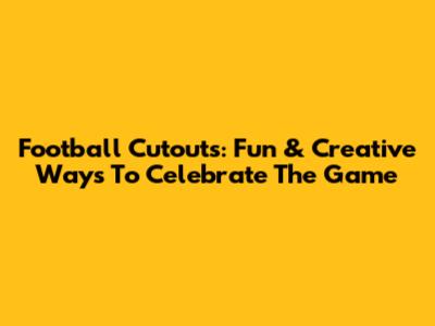 Football Cutouts: Fun & Creative Ways To Celebrate The Game