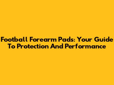 Football Forearm Pads: Your Guide To Protection And Performance