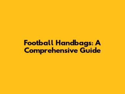 Football Handbags: A Comprehensive Guide