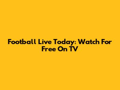 Football Live Today: Watch For Free On TV
