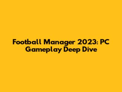 Football Manager 2023: PC Gameplay Deep Dive