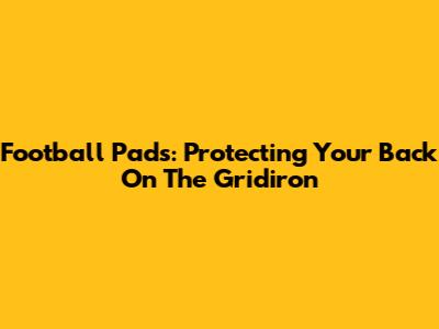 Football Pads: Protecting Your Back On The Gridiron