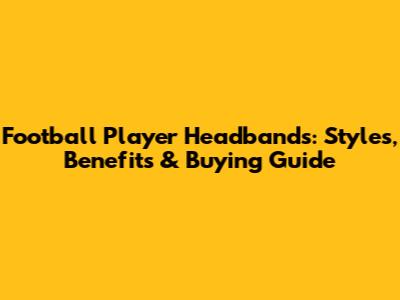Football Player Headbands: Styles, Benefits & Buying Guide