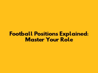 Football Positions Explained: Master Your Role