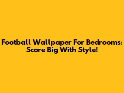 Football Wallpaper For Bedrooms: Score Big With Style!