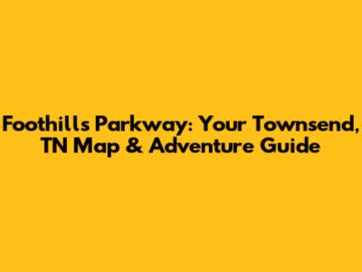 Foothills Parkway: Your Townsend, TN Map & Adventure Guide
