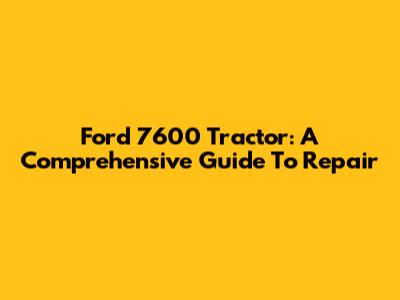 Ford 7600 Tractor: A Comprehensive Guide To Repair