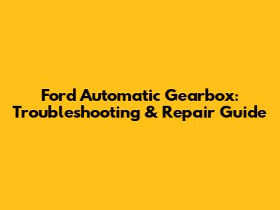 Ford Automatic Gearbox: Troubleshooting & Repair Guide