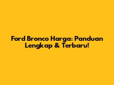 Ford Bronco Harga: Panduan Lengkap & Terbaru!