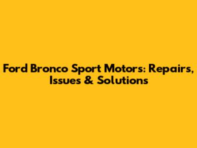 Ford Bronco Sport Motors: Repairs, Issues & Solutions