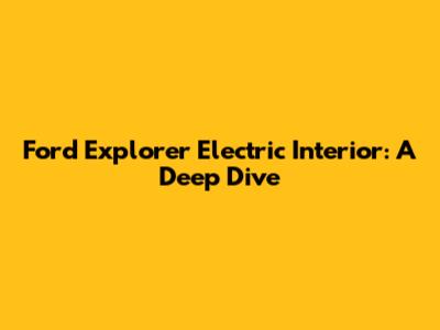 Ford Explorer Electric Interior: A Deep Dive