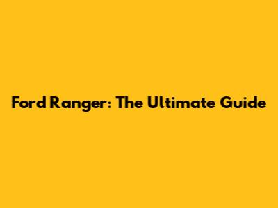 Ford Ranger: The Ultimate Guide