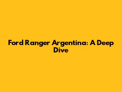 Ford Ranger Argentina: A Deep Dive