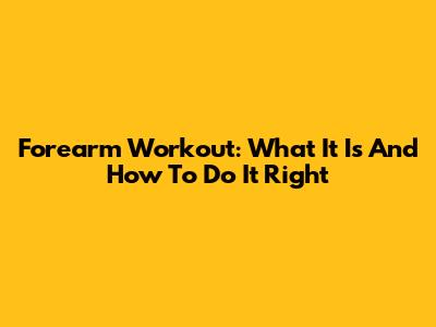Forearm Workout: What It Is And How To Do It Right