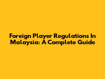 Foreign Player Regulations In Malaysia: A Complete Guide