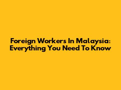 Foreign Workers In Malaysia: Everything You Need To Know