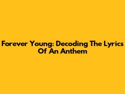 Forever Young: Decoding The Lyrics Of An Anthem