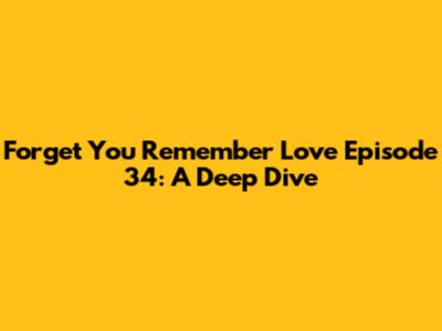 Forget You Remember Love Episode 34: A Deep Dive