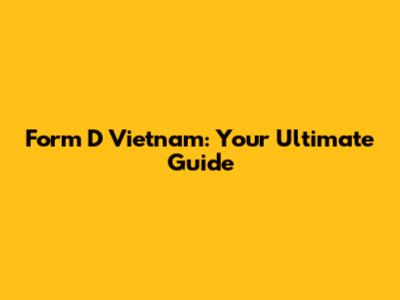 Form D Vietnam: Your Ultimate Guide