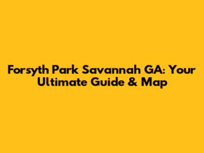 Forsyth Park Savannah GA: Your Ultimate Guide & Map