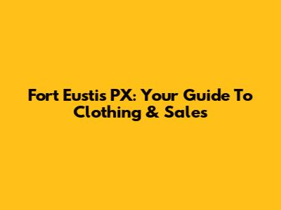 Fort Eustis PX: Your Guide To Clothing & Sales