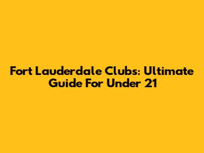 Fort Lauderdale Clubs: Ultimate Guide For Under 21