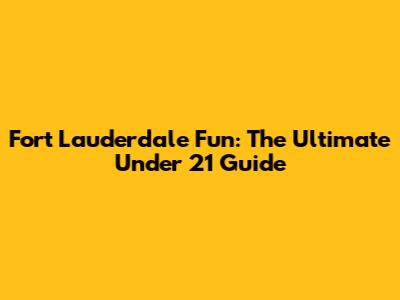 Fort Lauderdale Fun: The Ultimate Under 21 Guide