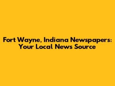 Fort Wayne, Indiana Newspapers: Your Local News Source