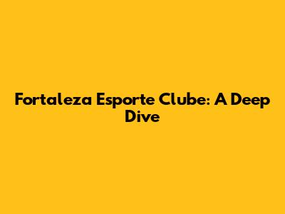 Fortaleza Esporte Clube: A Deep Dive