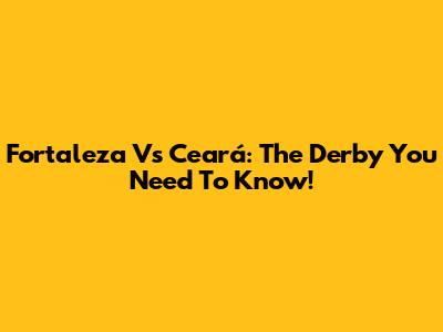 Fortaleza Vs Ceará: The Derby You Need To Know!