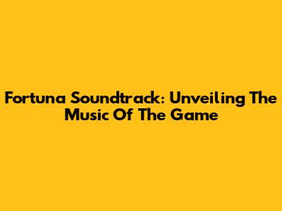 Fortuna Soundtrack: Unveiling The Music Of The Game