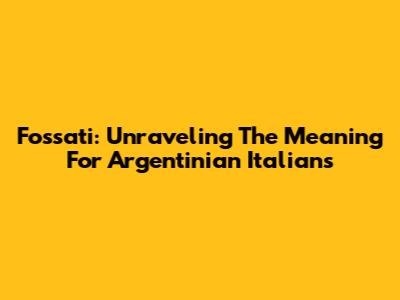 Fossati: Unraveling The Meaning For Argentinian Italians