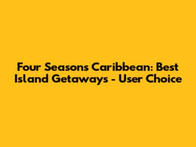 Four Seasons Caribbean: Best Island Getaways - User Choice