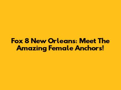 Fox 8 New Orleans: Meet The Amazing Female Anchors!