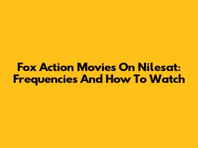 Fox Action Movies On Nilesat: Frequencies And How To Watch