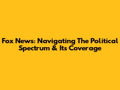 Fox News: Navigating The Political Spectrum & Its Coverage