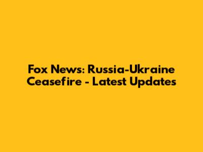 Fox News: Russia-Ukraine Ceasefire - Latest Updates