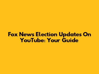 Fox News Election Updates On YouTube: Your Guide