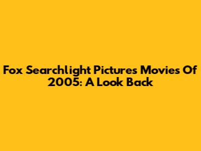 Fox Searchlight Pictures Movies Of 2005: A Look Back