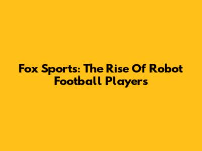 Fox Sports: The Rise Of Robot Football Players