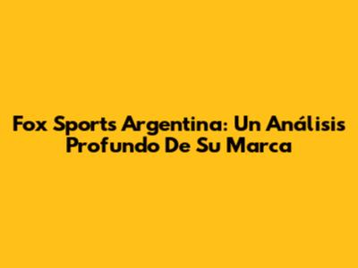 Fox Sports Argentina: Un Análisis Profundo De Su Marca