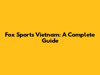 Fox Sports Vietnam: A Complete Guide