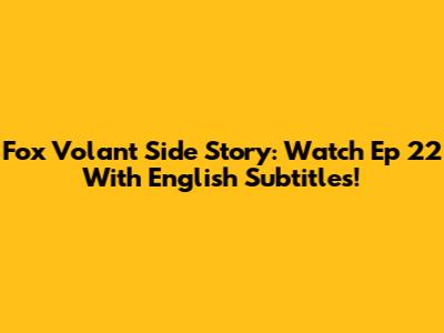 Fox Volant Side Story: Watch Ep 22 With English Subtitles!