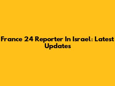 France 24 Reporter In Israel: Latest Updates