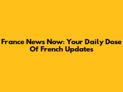 France News Now: Your Daily Dose Of French Updates
