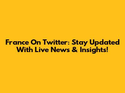 France On Twitter: Stay Updated With Live News & Insights!